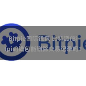 Bitpie国际钱包 比特派(Bitpie)钱包能删除交易记录吗？