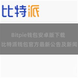 Bitpie钱包安卓版下载 比特派钱包官方最新公告及新闻