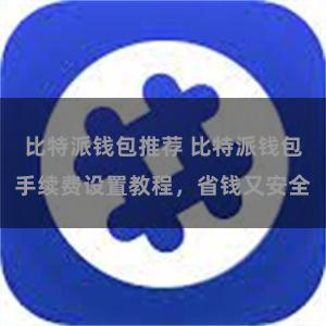 比特派钱包推荐 比特派钱包手续费设置教程，省钱又安全